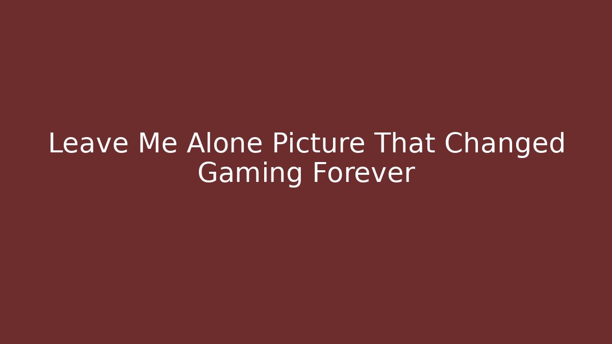 Leave Me Alone Picture That Changed Gaming Forever