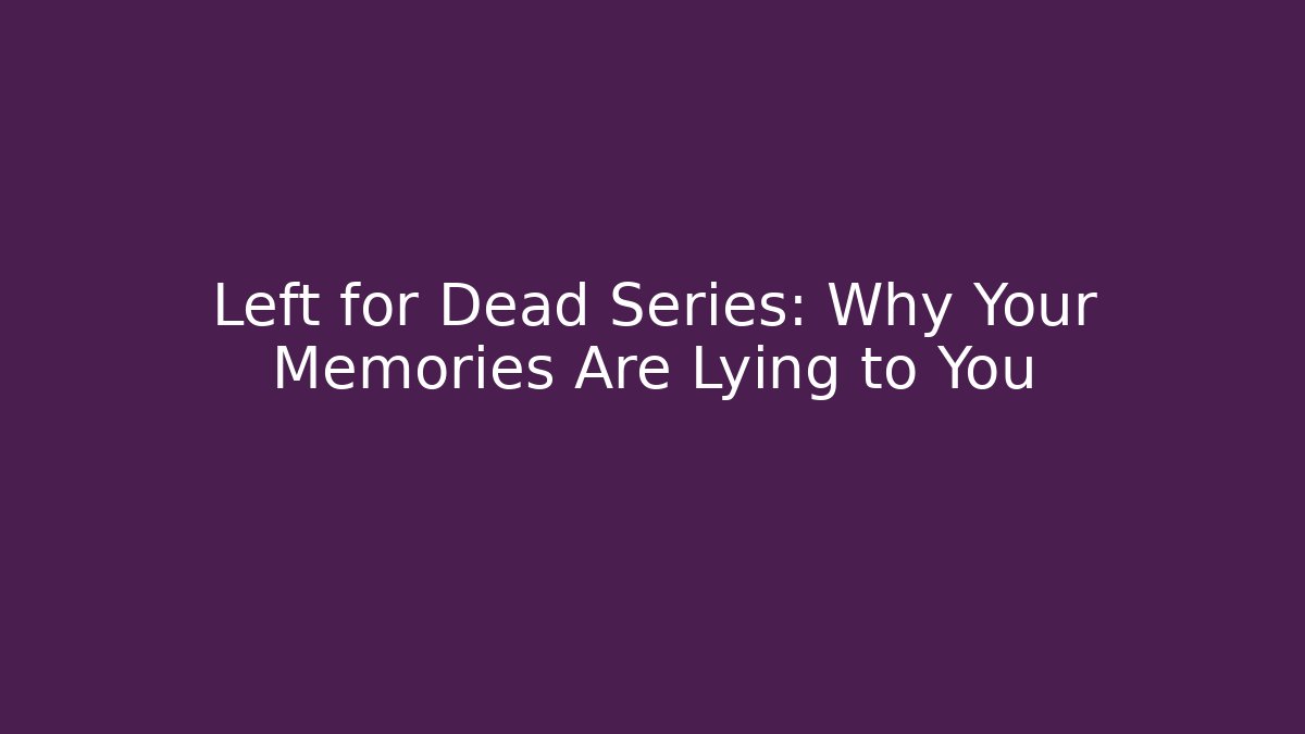 Left for Dead Series: Why Your Memories Are Lying to You
