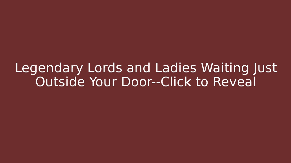 Legendary Lords and Ladies Waiting Just Outside Your Door—Click to Reveal