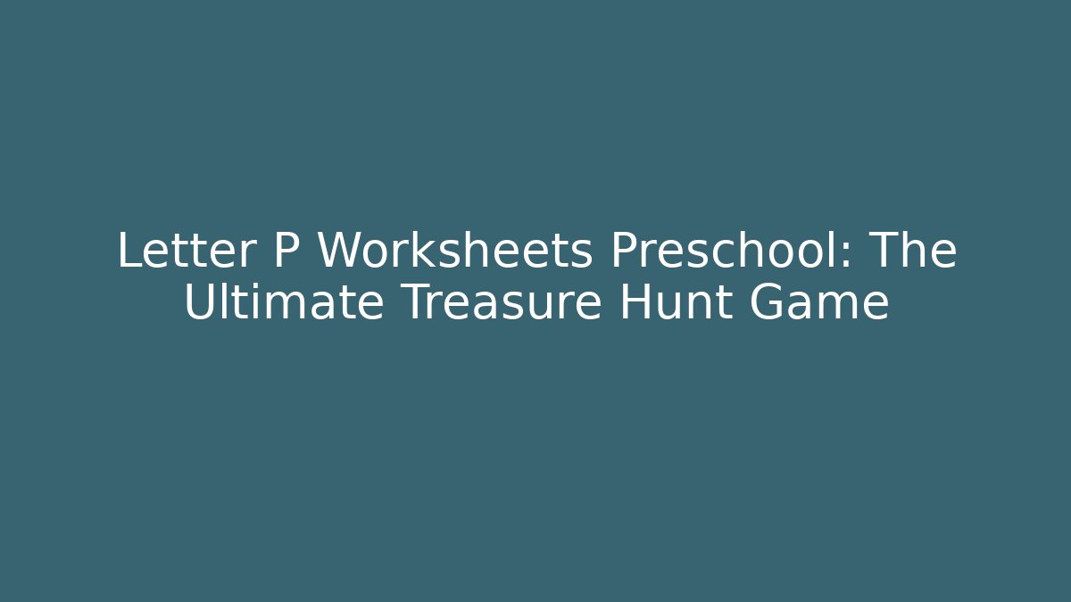 Letter P Worksheets Preschool: The Ultimate Treasure Hunt Game