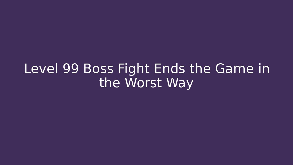 Level 99 Boss Fight Ends the Game in the Worst Way