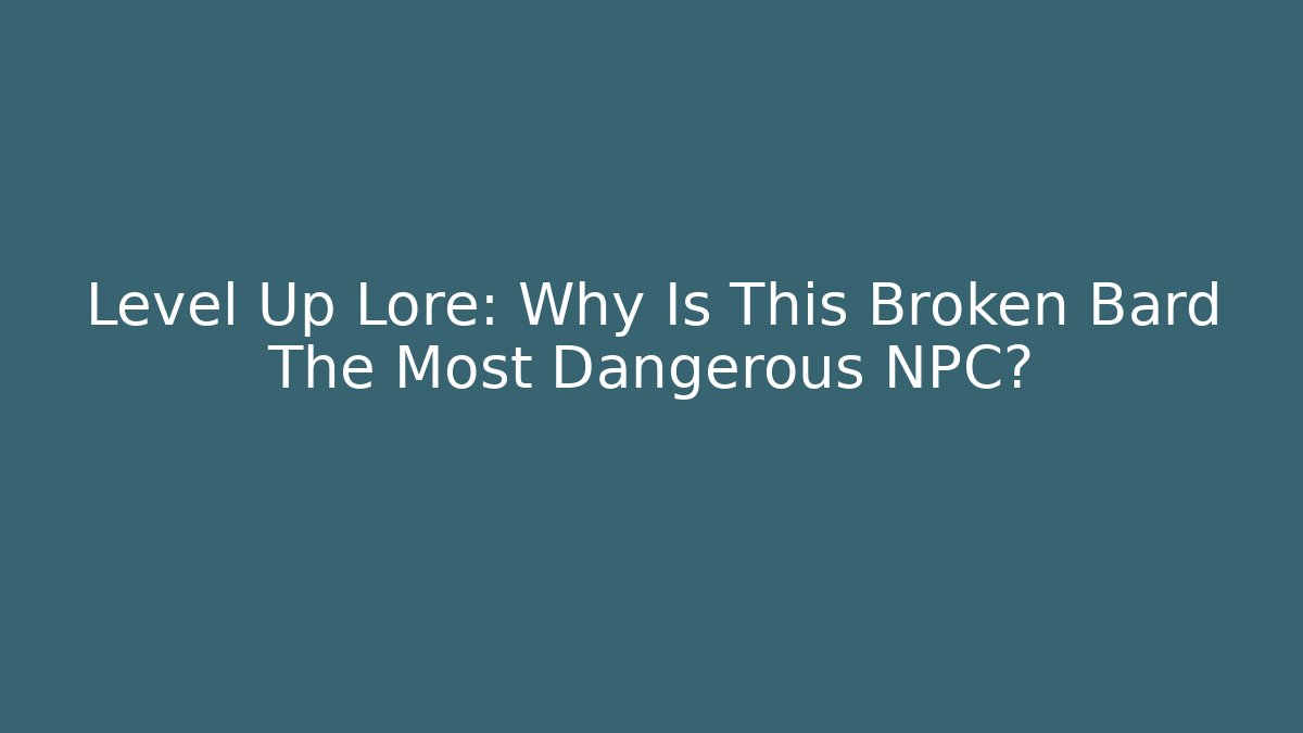 Level Up Lore: Why Is This Broken Bard The Most Dangerous NPC?