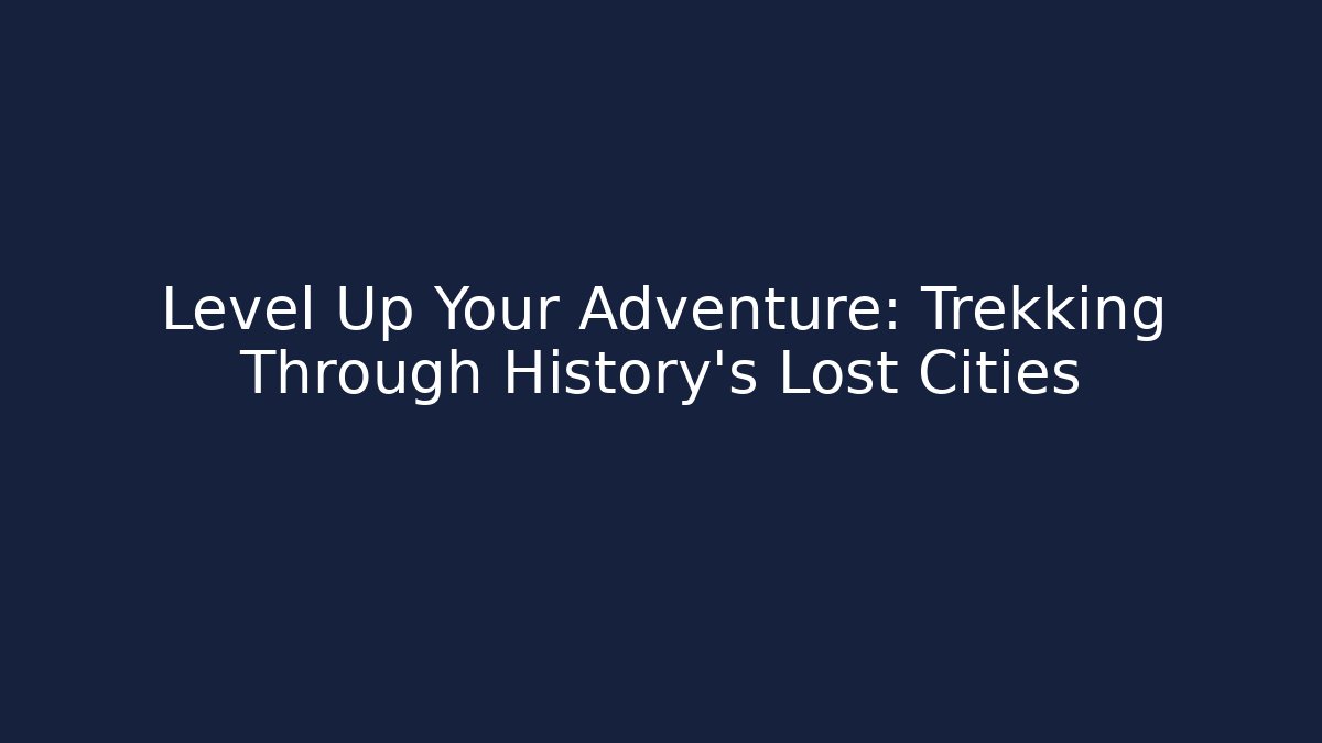 Level Up Your Adventure: Trekking Through History's Lost Cities