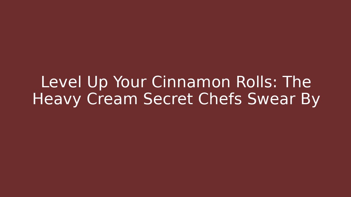 Level Up Your Cinnamon Rolls: The Heavy Cream Secret Chefs Swear By