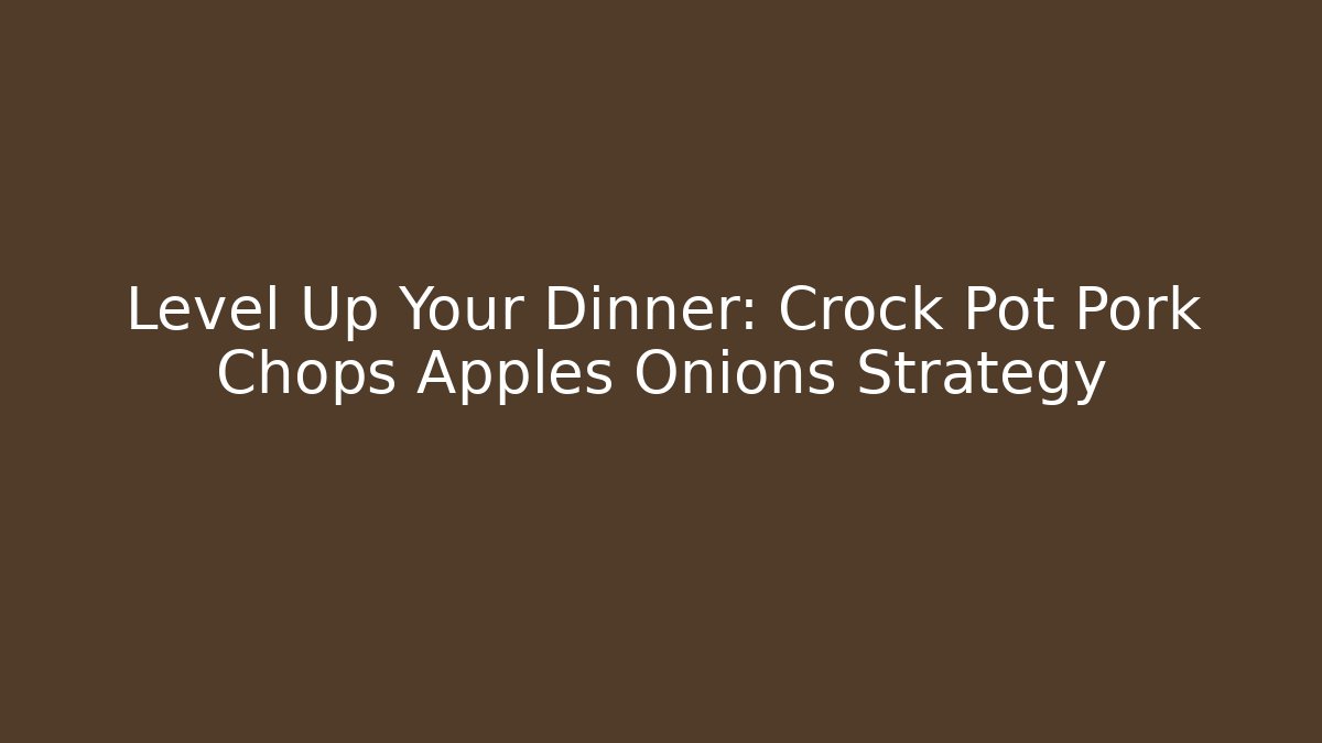 Level Up Your Dinner: Crock Pot Pork Chops Apples Onions Strategy