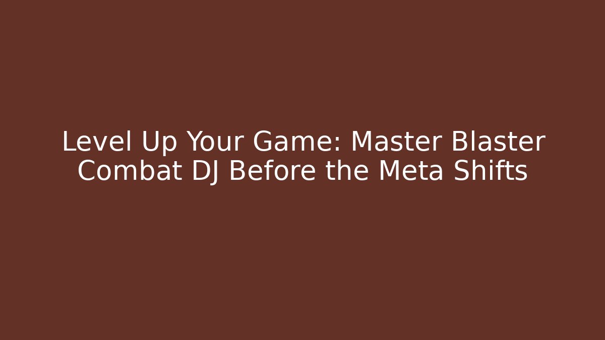 Level Up Your Game: Master Blaster Combat DJ Before the Meta Shifts
