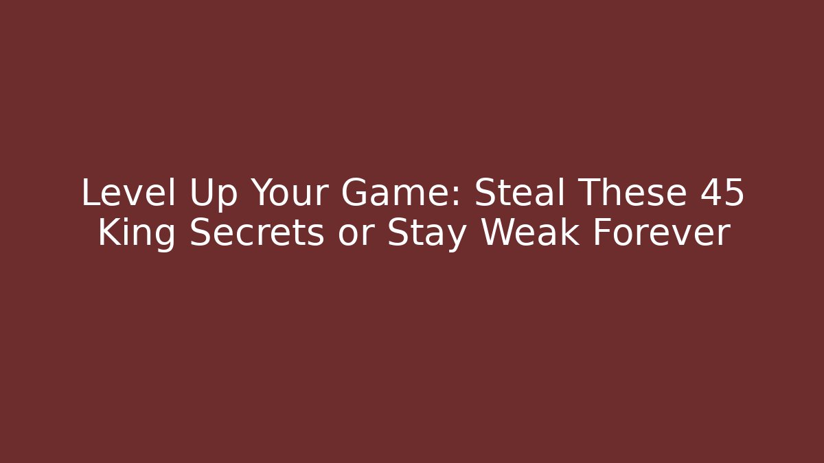 Level Up Your Game: Steal These 45 King Secrets or Stay Weak Forever