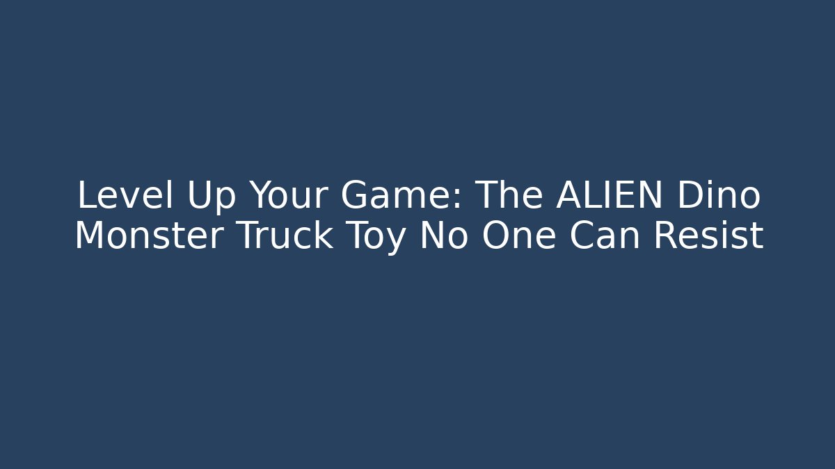 Level Up Your Game: The ALIEN Dino Monster Truck Toy No One Can Resist