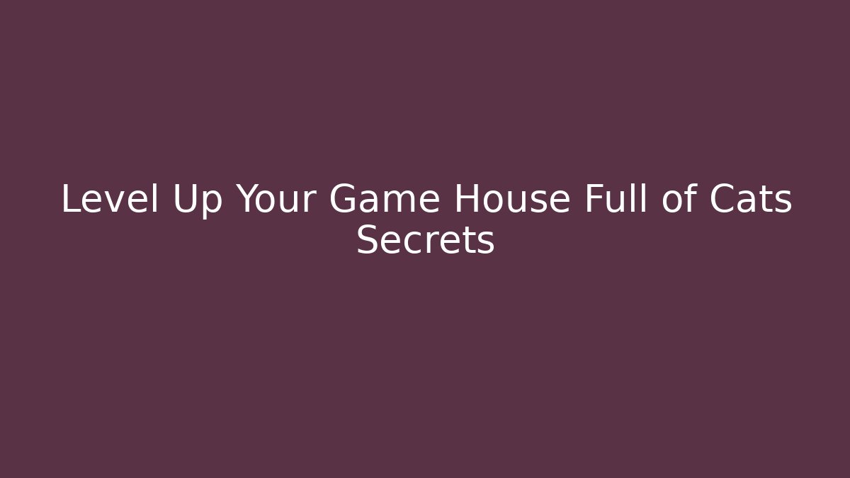 Level Up Your Game House Full of Cats Secrets