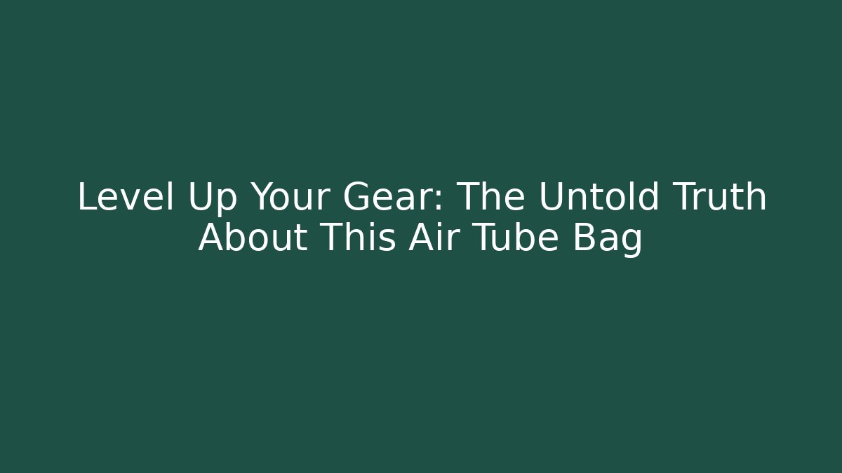 Level Up Your Gear: The Untold Truth About This Air Tube Bag