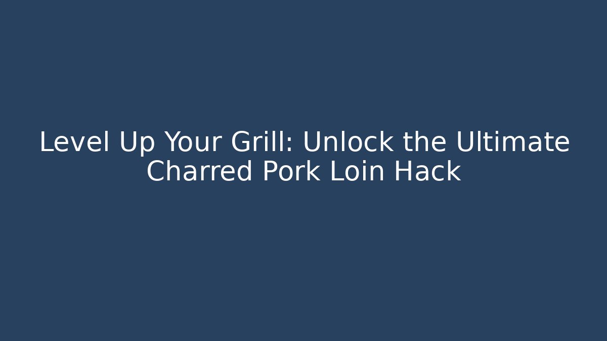 Level Up Your Grill: Unlock the Ultimate Charred Pork Loin Hack