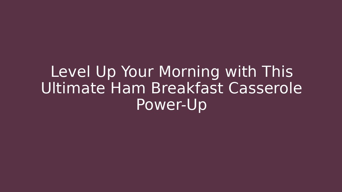 Level Up Your Morning with This Ultimate Ham Breakfast Casserole Power-Up