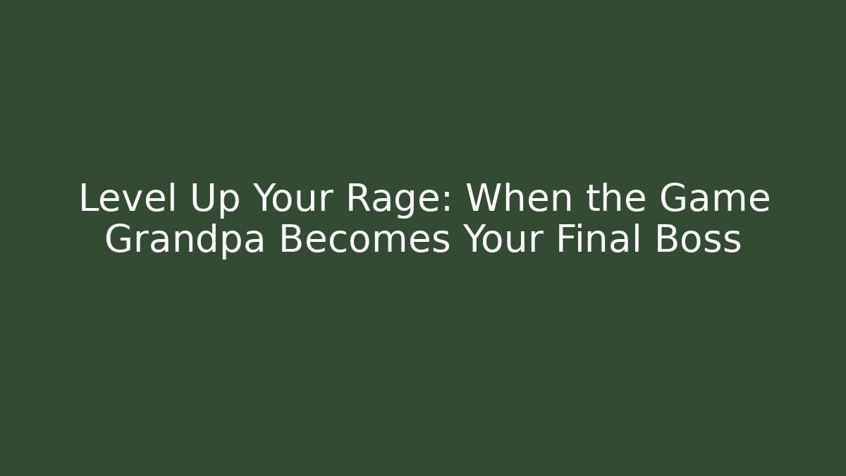 Level Up Your Rage: When the Game Grandpa Becomes Your Final Boss