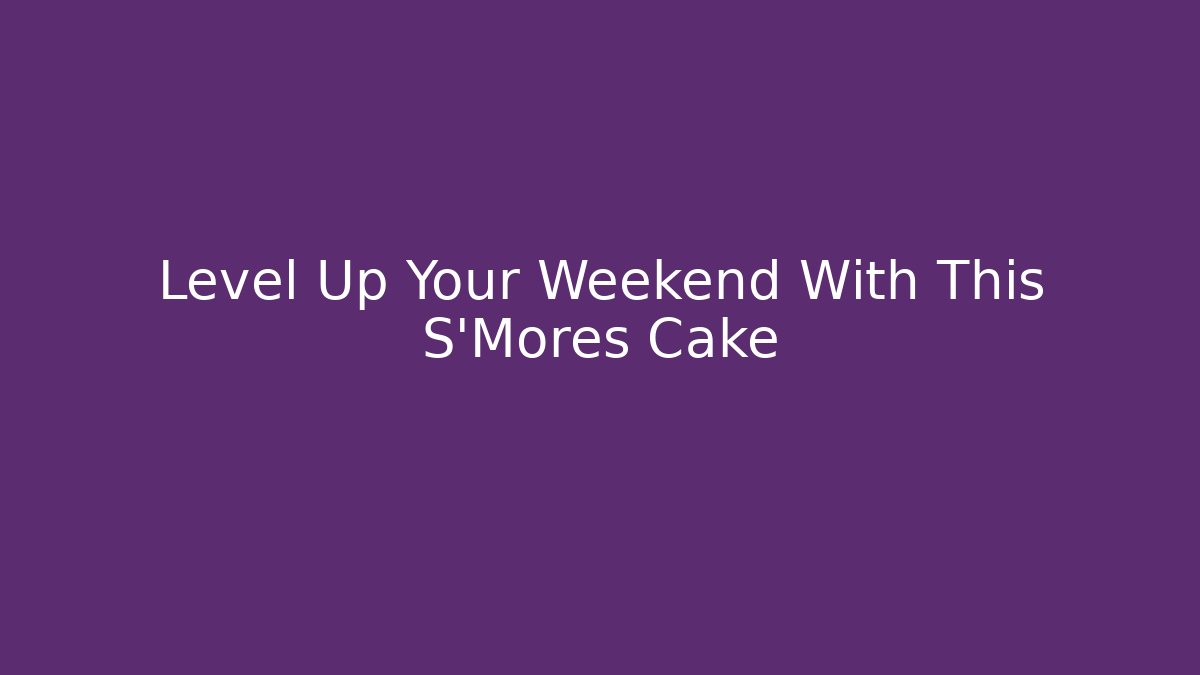 Level Up Your Weekend With This S'Mores Cake