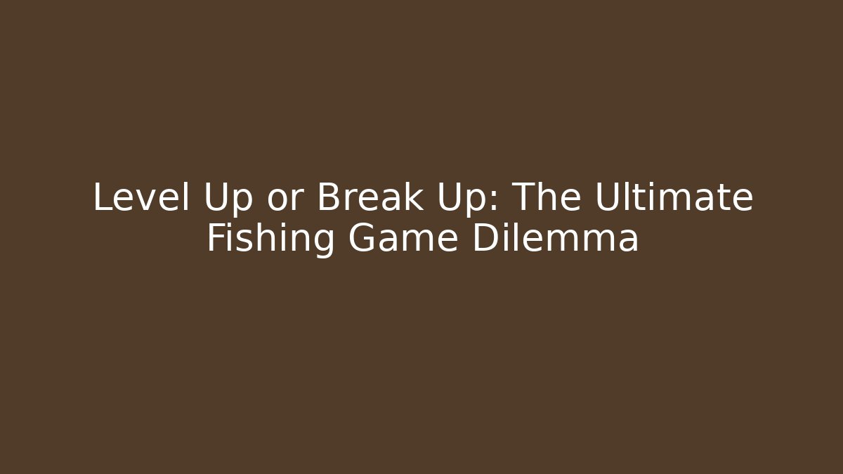 Level Up or Break Up: The Ultimate Fishing Game Dilemma