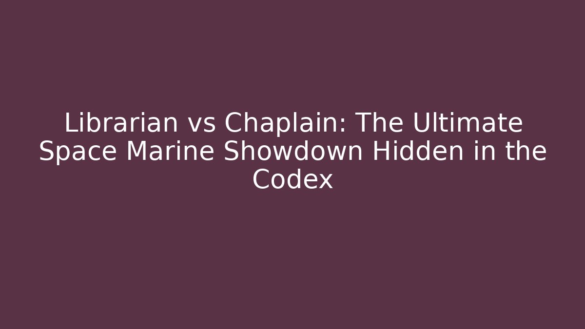 Librarian vs Chaplain: The Ultimate Space Marine Showdown Hidden in the Codex