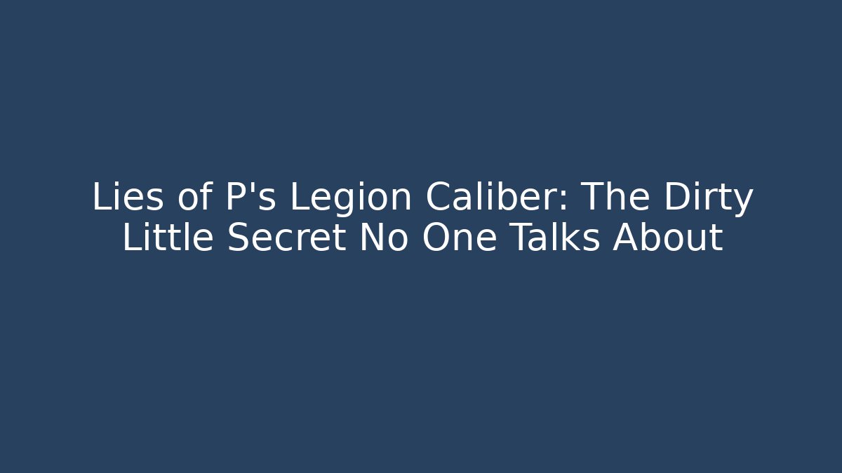 Lies of P's Legion Caliber: The Dirty Little Secret No One Talks About