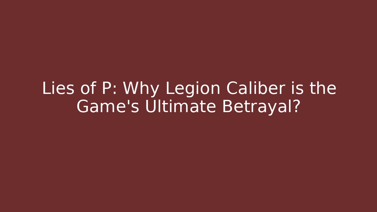 Lies of P: Why Legion Caliber is the Game's Ultimate Betrayal?