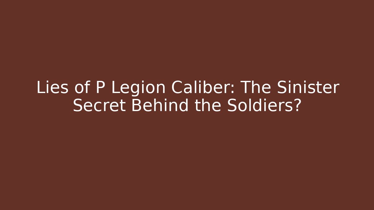 Lies of P Legion Caliber: The Sinister Secret Behind the Soldiers?
