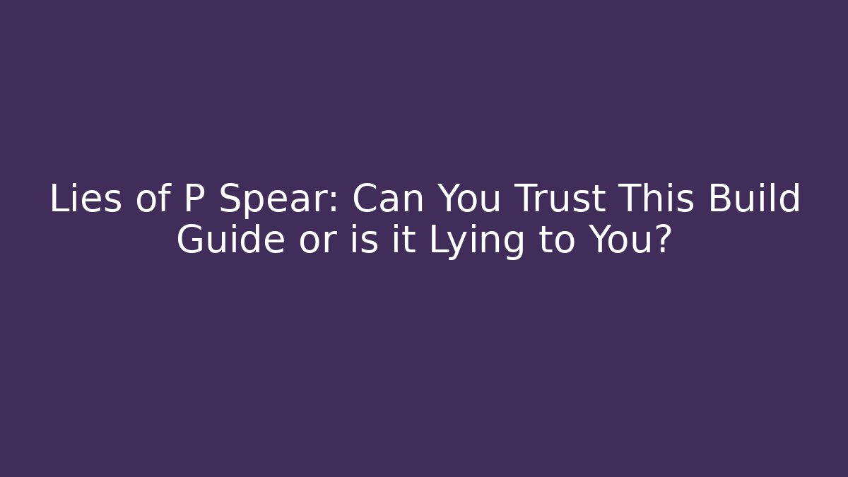 Lies of P Spear: Can You Trust This Build Guide or is it Lying to You?