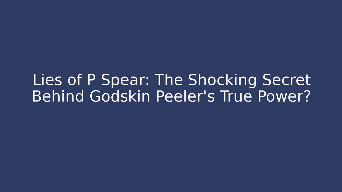 Lies of P Spear: The Shocking Secret Behind Godskin Peeler's True Power?