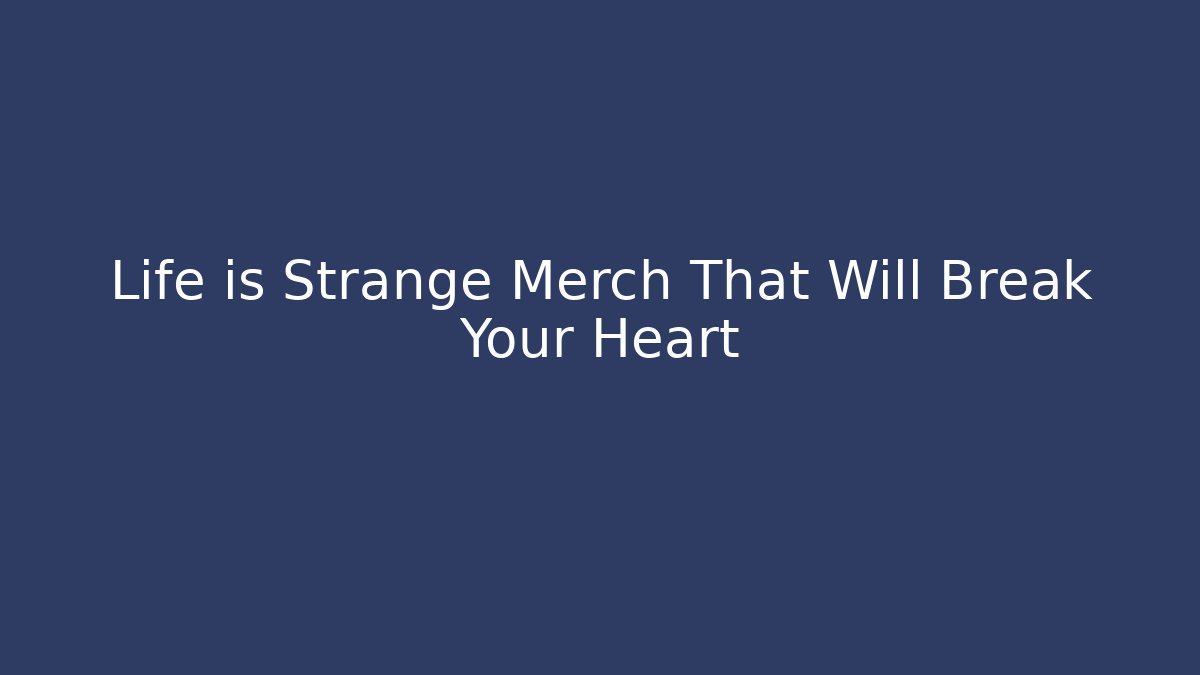 Life is Strange Merch That Will Break Your Heart