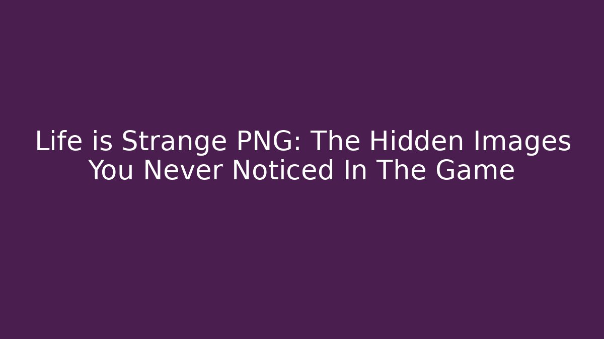 Life is Strange PNG: The Hidden Images You Never Noticed In The Game