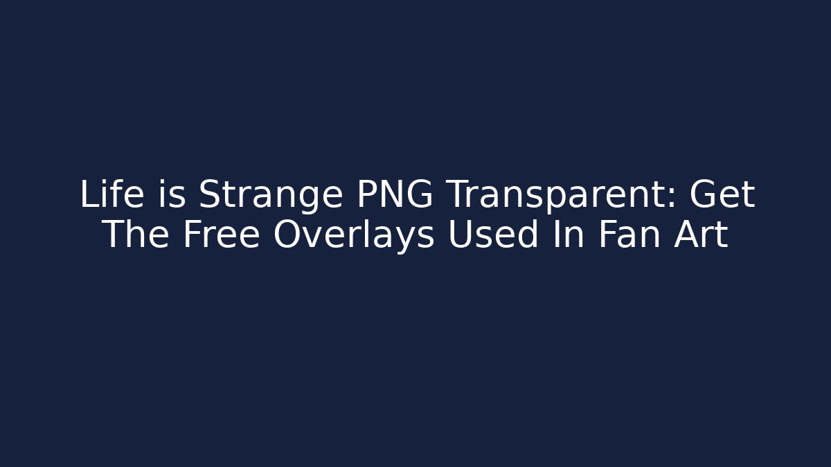 Life is Strange PNG Transparent: Get The Free Overlays Used In Fan Art