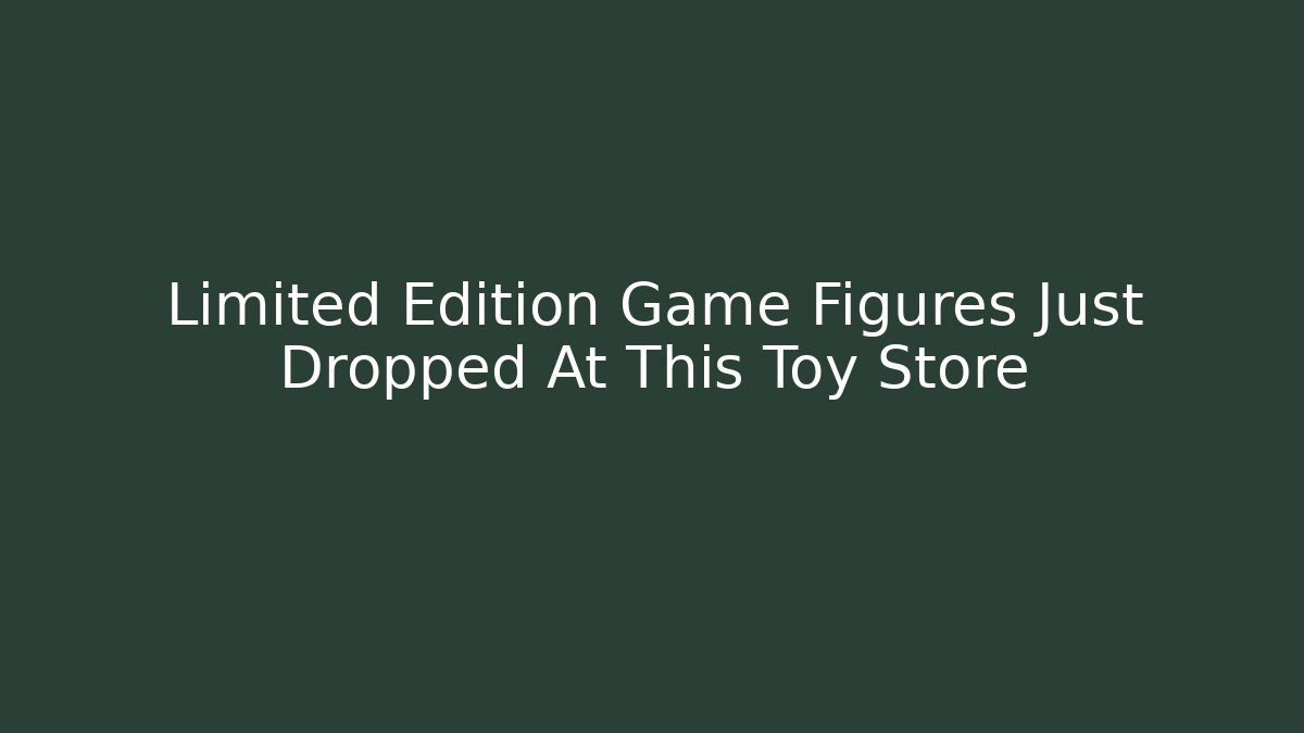 Limited Edition Game Figures Just Dropped At This Toy Store