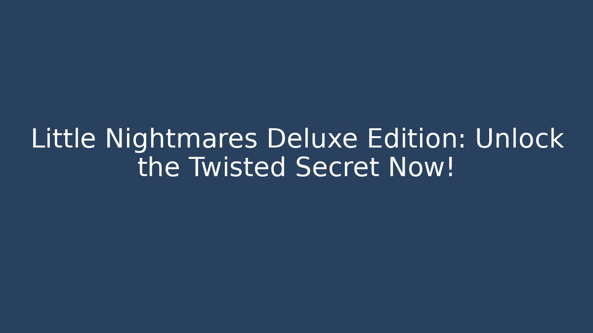 Little Nightmares Deluxe Edition: Unlock the Twisted Secret Now!
