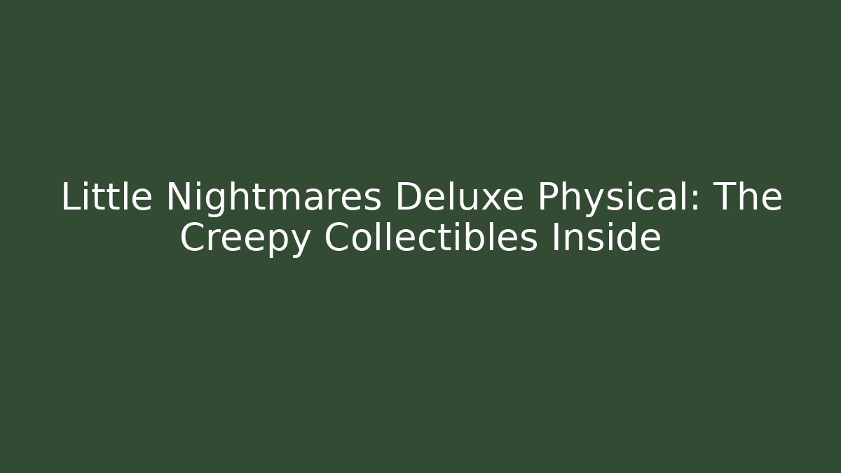 Little Nightmares Deluxe Physical: The Creepy Collectibles Inside