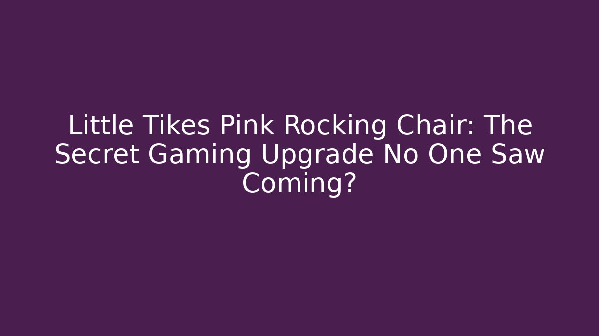 Little Tikes Pink Rocking Chair: The Secret Gaming Upgrade No One Saw Coming?