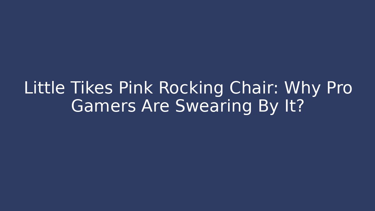 Little Tikes Pink Rocking Chair: Why Pro Gamers Are Swearing By It?