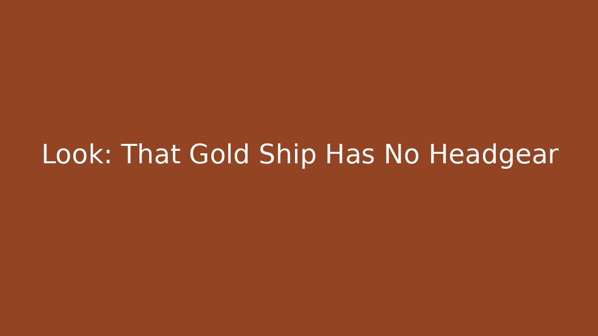 Look: That Gold Ship Has No Headgear