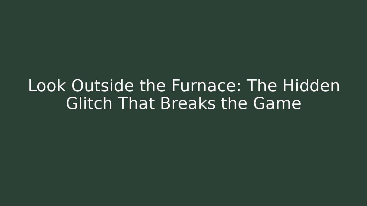 Look Outside the Furnace: The Hidden Glitch That Breaks the Game