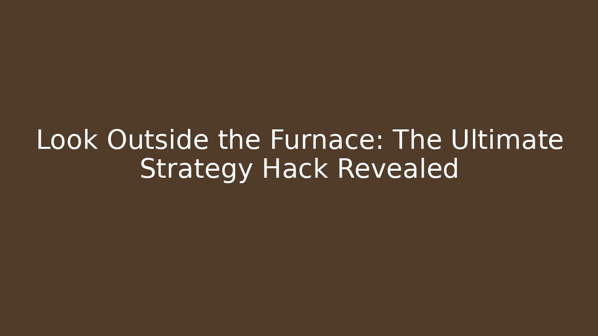 Look Outside the Furnace: The Ultimate Strategy Hack Revealed