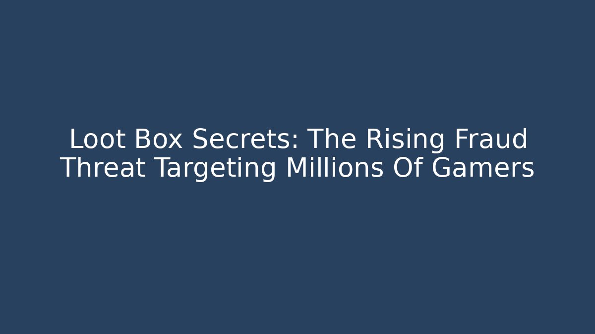 Loot Box Secrets: The Rising Fraud Threat Targeting Millions Of Gamers