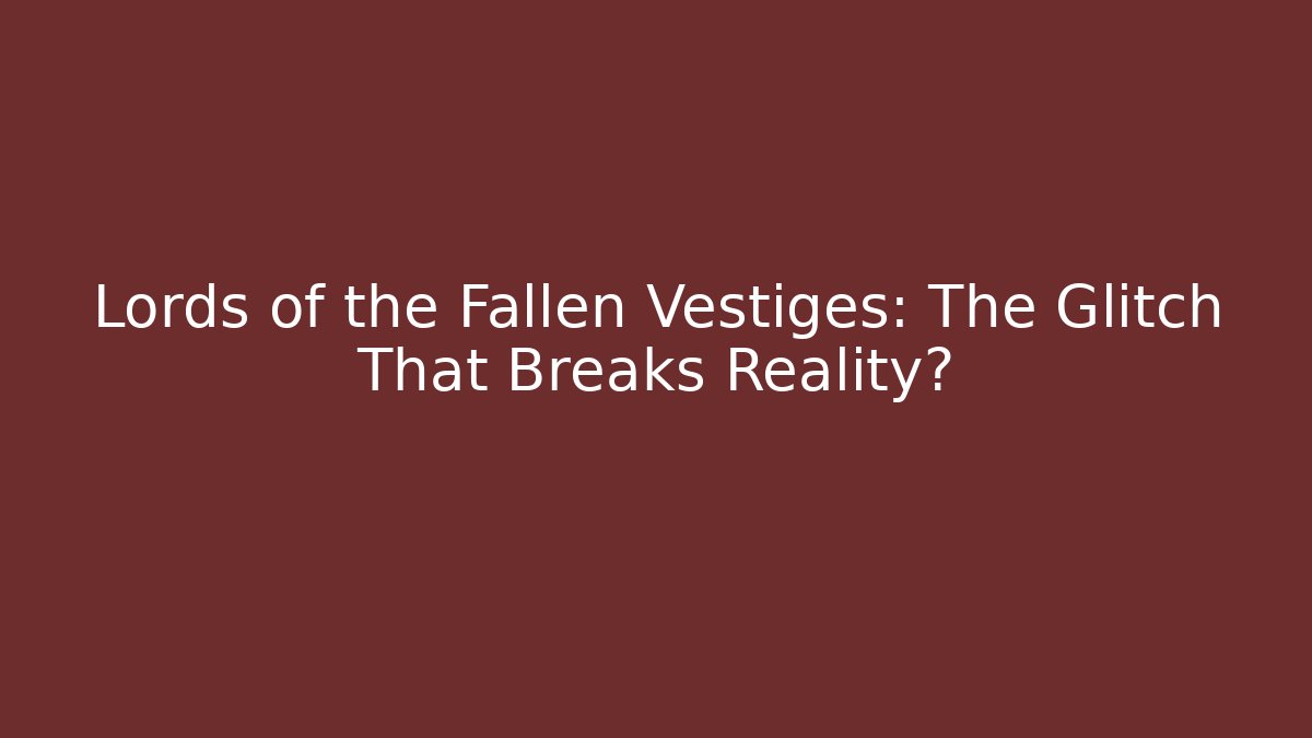 Lords of the Fallen Vestiges: The Glitch That Breaks Reality?