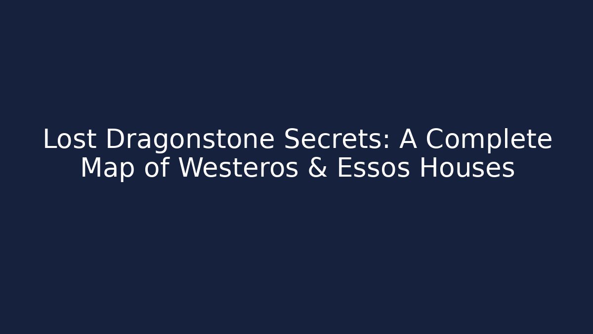 Lost Dragonstone Secrets: A Complete Map of Westeros & Essos Houses