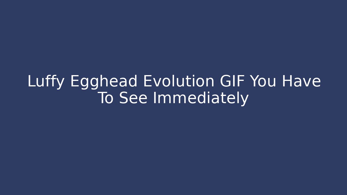 Luffy Egghead Evolution GIF You Have To See Immediately