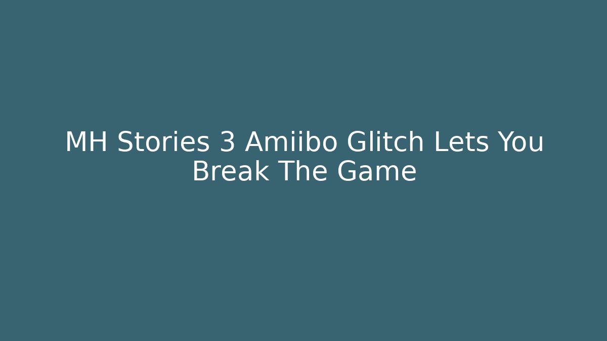 MH Stories 3 Amiibo Glitch Lets You Break The Game