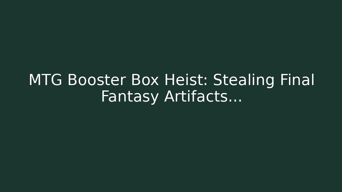 MTG Booster Box Heist: Stealing Final Fantasy Artifacts...