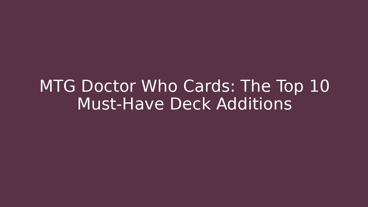 MTG Doctor Who Cards: The Top 10 Must-Have Deck Additions