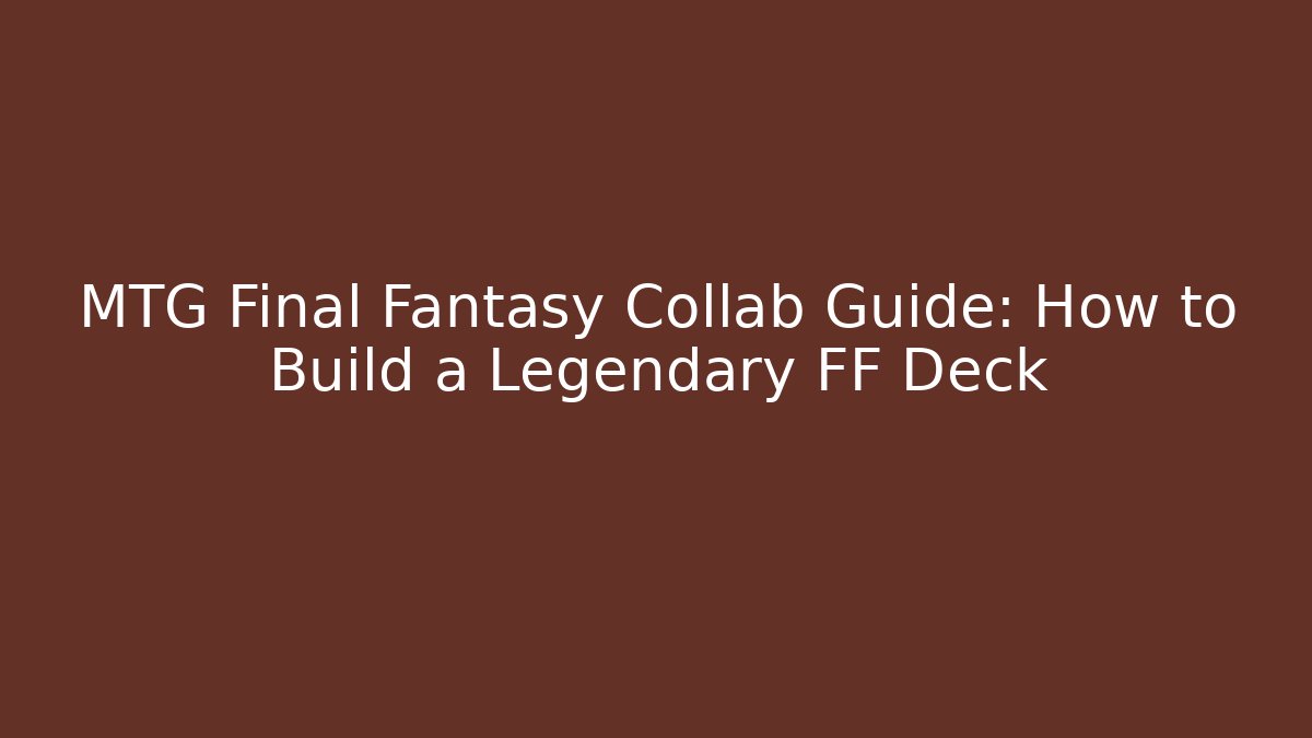 MTG Final Fantasy Collab Guide: How to Build a Legendary FF Deck