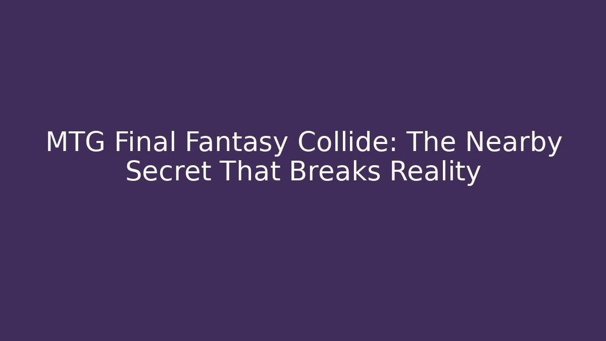 MTG Final Fantasy Collide: The Nearby Secret That Breaks Reality