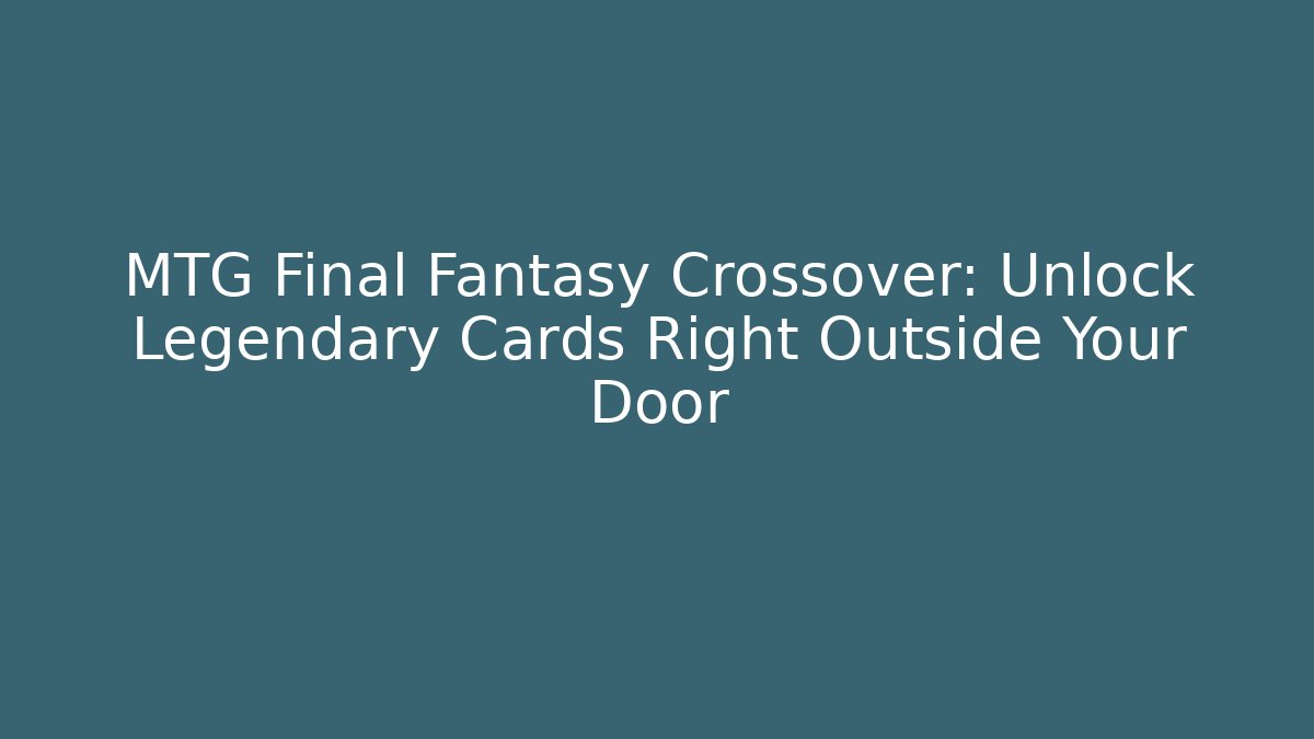 MTG Final Fantasy Crossover: Unlock Legendary Cards Right Outside Your Door