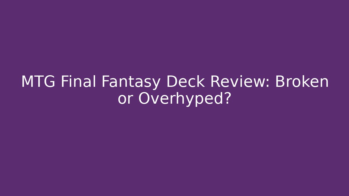 MTG Final Fantasy Deck Review: Broken or Overhyped?