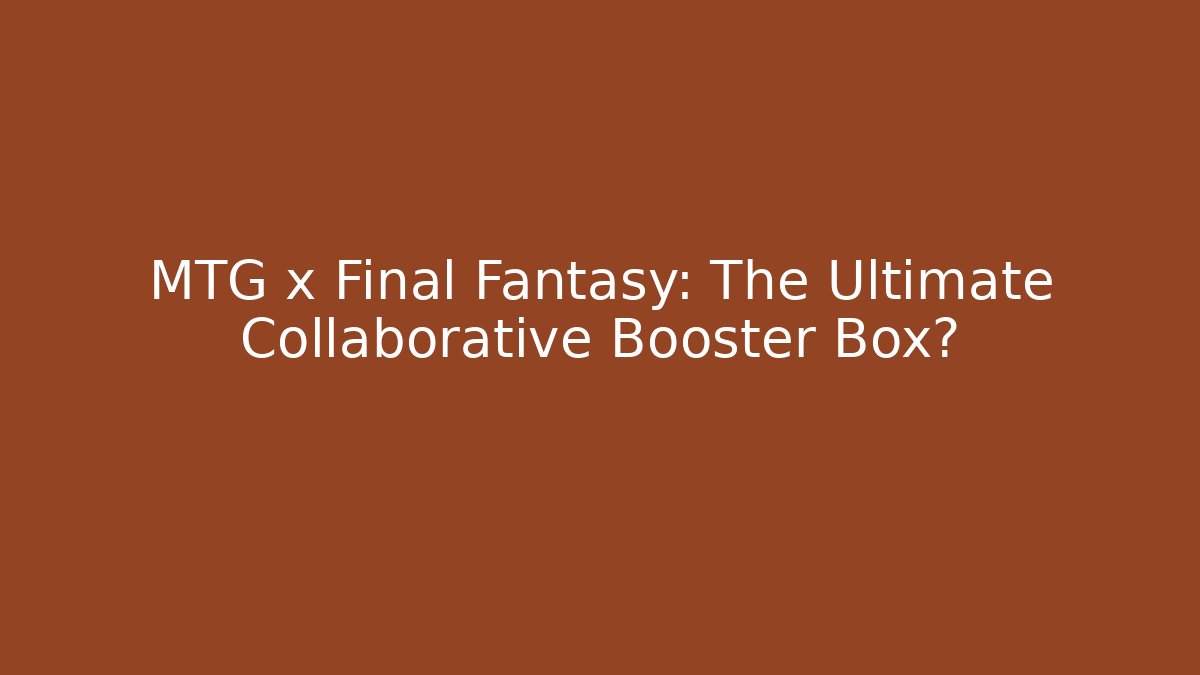 MTG x Final Fantasy: The Ultimate Collaborative Booster Box?