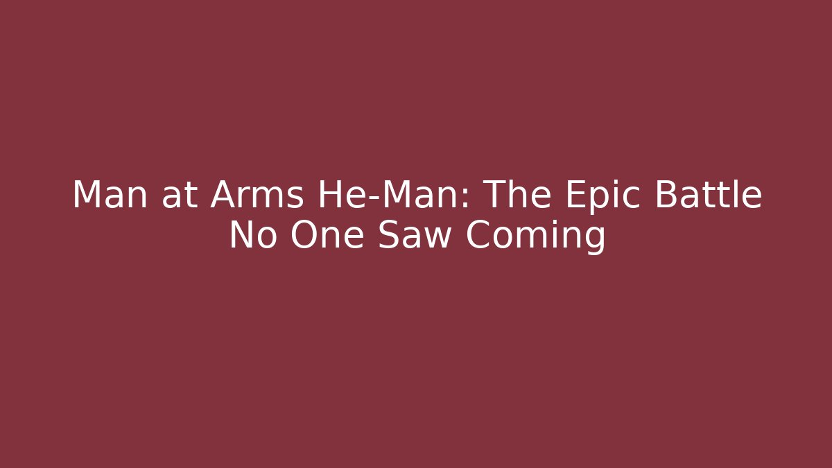 Man at Arms He-Man: The Epic Battle No One Saw Coming