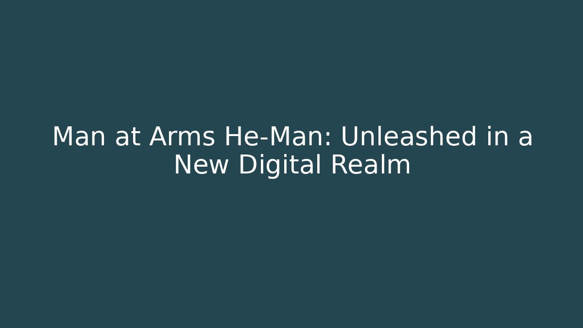 Man at Arms He-Man: Unleashed in a New Digital Realm